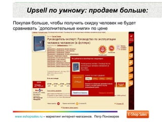 Upsell  по умному: продаем больше: www.eshopsales.ru  –  маркетинг интернет-магазинов.  Петр Пономарев Покупая больше ,  чтобы получить скидку человек не будет сравнивать «дополнительные книги» по цене 
