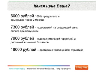 Какая цена Ваша? www.eshopsales.ru  –  маркетинг интернет-магазинов.  Петр Пономарев 6000 рублей  100% предоплата и  самовывоз через 2 месяца 7300 рублей  -  с доставкой на следующей день ,  оплата при получении 7900 рублей  – с дополнительной гарантией и доставкой в течение 3-х часов 18000 рублей  – доставка с исполнением стриптиза 