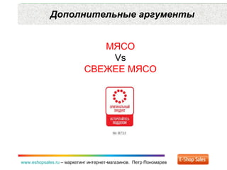 Дополнительные аргументы www.eshopsales.ru  –  маркетинг интернет-магазинов.  Петр Пономарев МЯСО Vs СВЕЖЕЕ МЯСО 