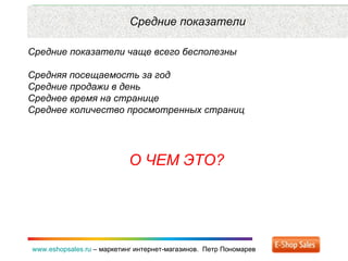 Рекламные каналы и способ продаж www.eshopsales.ru  –  маркетинг интернет-магазинов.  Петр Пономарев www.eshopsales.ru  –  маркетинг интернет-магазинов.  Петр Пономарев Средние показатели Средние показатели чаще всего бесполезны Средняя посещаемость за год  Средние продажи в день Среднее время на странице Среднее количество просмотренных страниц О ЧЕМ ЭТО? 