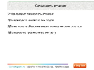 Рекламные каналы и способ продаж www.eshopsales.ru  –  маркетинг интернет-магазинов.  Петр Пономарев www.eshopsales.ru  –  маркетинг интернет-магазинов.  Петр Пономарев Показатель отказов О чем говорит показатель отказов: Вы приводите на сайт не тех людей Вы не можете объяснить людям почему им стоит остаться Вы просто не правильно его считаете 