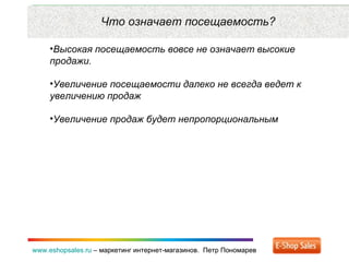 Рекламные каналы и способ продаж www.eshopsales.ru  –  маркетинг интернет-магазинов.  Петр Пономарев www.eshopsales.ru  –  маркетинг интернет-магазинов.  Петр Пономарев Что означает посещаемость? Высокая посещаемость вовсе не означает высокие продажи.  Увеличение посещаемости далеко не всегда ведет к увеличению продаж Увеличение продаж будет непропорциональным 