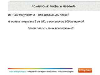 Рекламные каналы и способ продаж www.eshopsales.ru  –  маркетинг интернет-магазинов.  Петр Пономарев www.eshopsales.ru  –  маркетинг интернет-магазинов.  Петр Пономарев Конверсия: мифы и легенды Из 1000 покупают 3 – это хорошо или плохо? А может покупают 3 из 100 ,  а остальные 900 не нужны?  Зачем платить за их привлечение? 