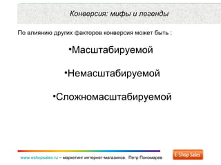 Рекламные каналы и способ продаж www.eshopsales.ru  –  маркетинг интернет-магазинов.  Петр Пономарев www.eshopsales.ru  –  маркетинг интернет-магазинов.  Петр Пономарев Конверсия: мифы и легенды По влиянию других факторов конверсия может быть : Масштабируемой  Немасштабируемой Сложномасштабируемой 