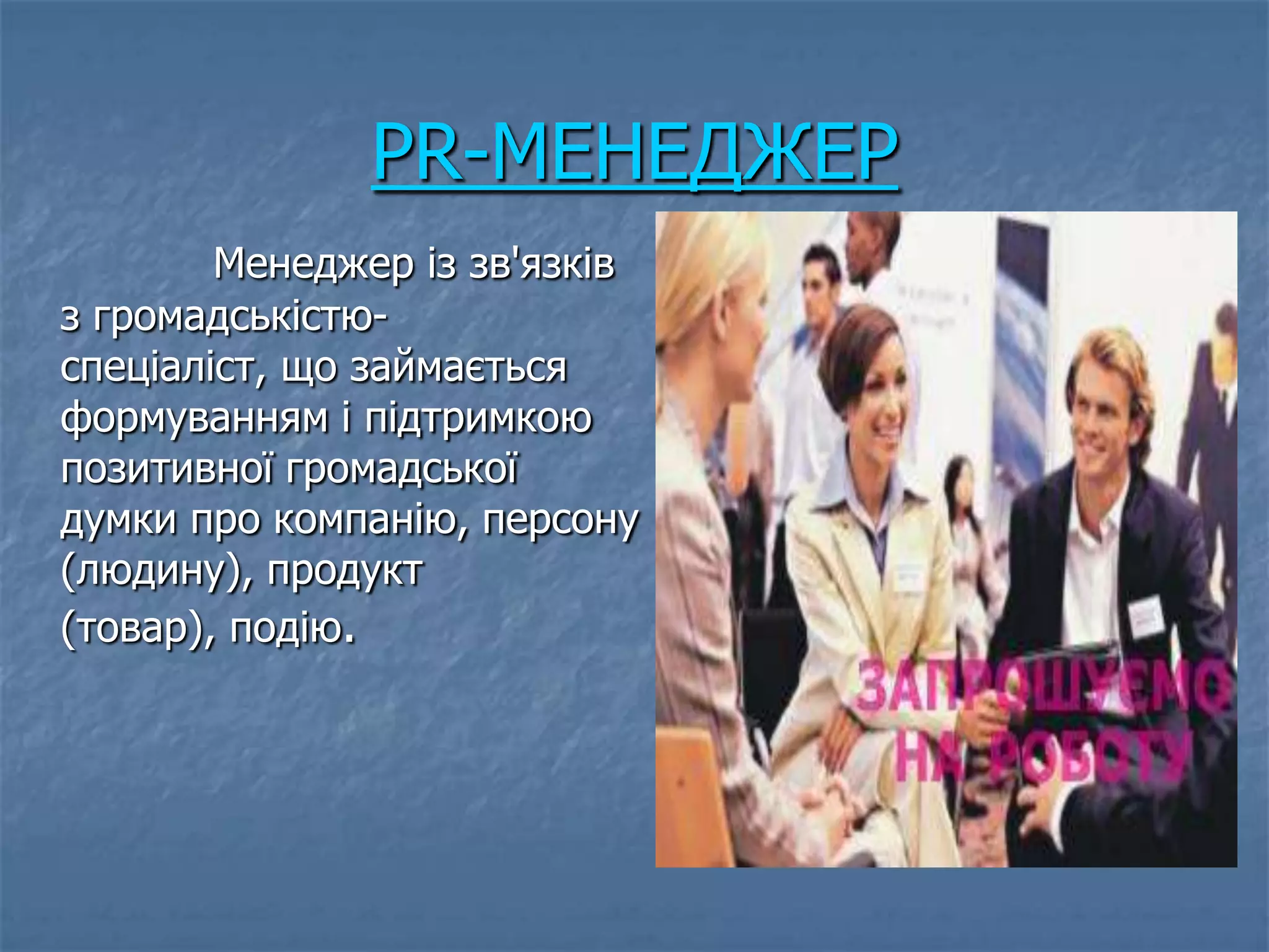 PR-МЕНЕДЖЕР
        Менеджер із зв'язків
з громадськістю-               
спеціаліст, що займається
формуванням і підтримкою
позитивної громадської
думки про компанію, персону
(людину), продукт
(товар), подію.
 