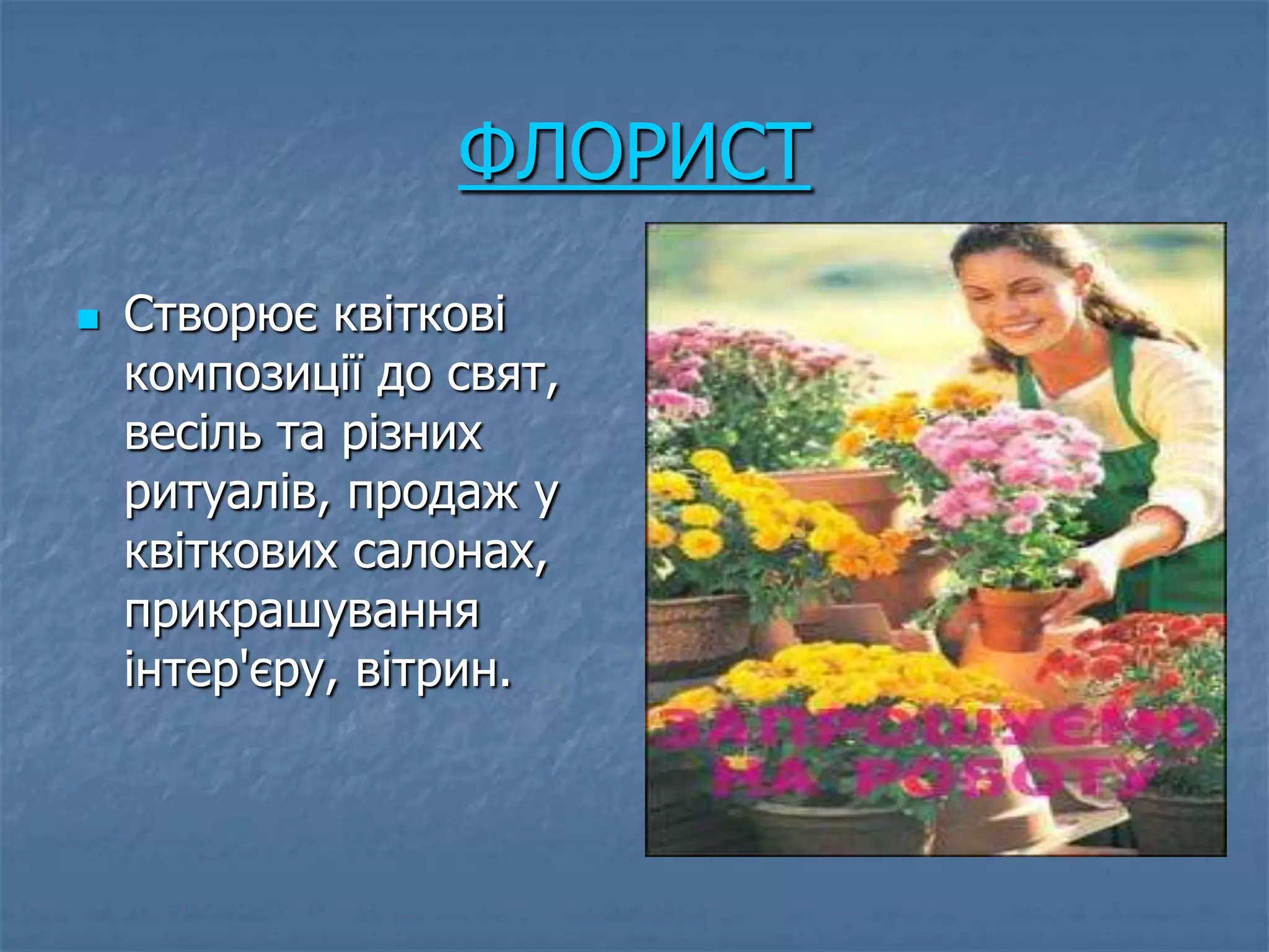 ФЛОРИСТ
   Створює квіткові
    композиції до свят,
    весіль та різних
    ритуалів, продаж у
    квіткових салонах,
    прикрашування
    інтер'єру, вітрин.
 