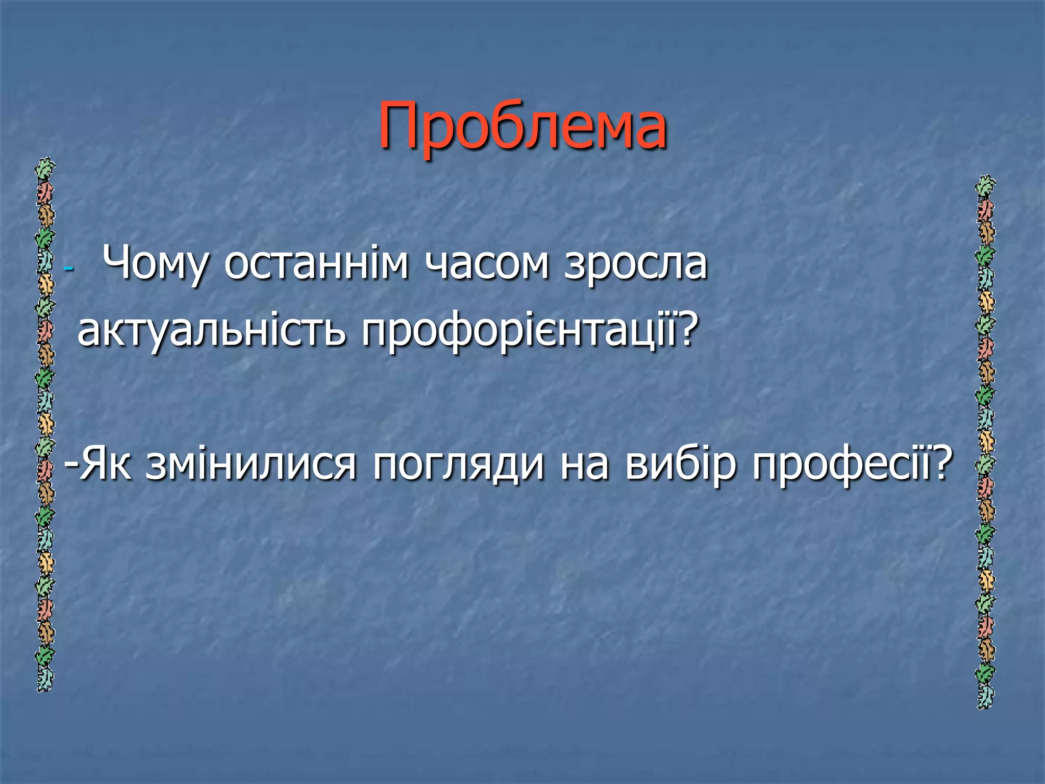 Проблема

-    Чому останнім часом зросла
    актуальність профорієнтації?

-Як змінилися погляди на вибір професії?
 