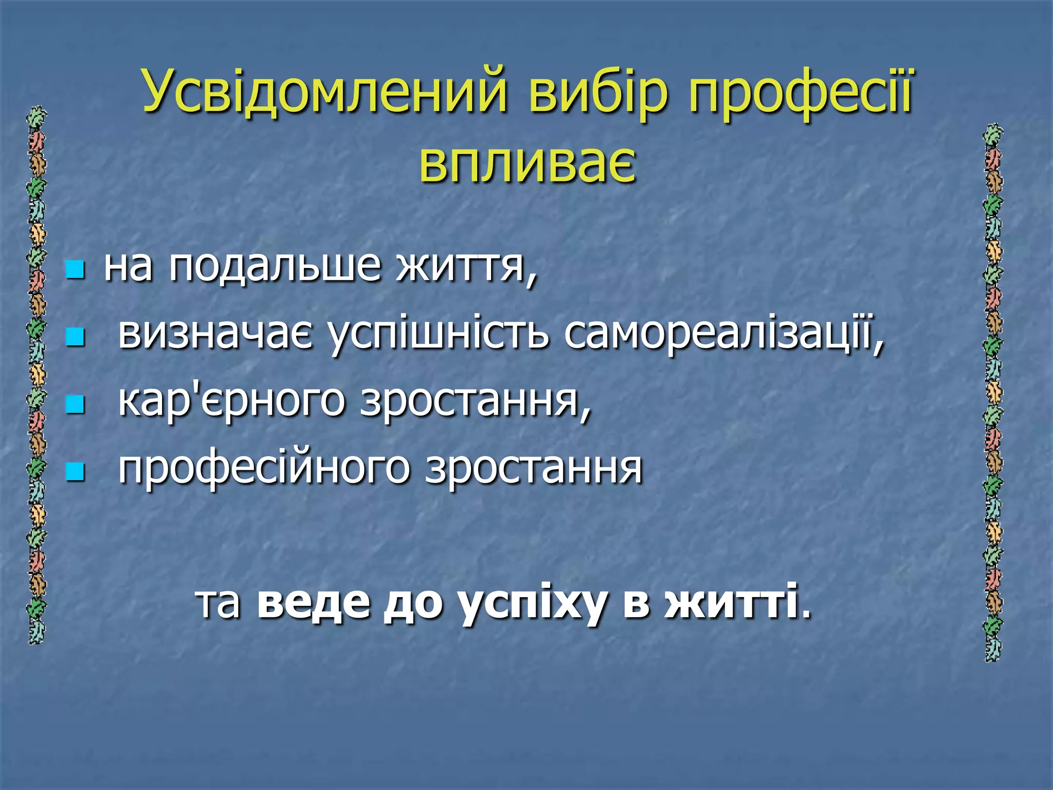 Усвідомлений вибір професії
              впливає
   на подальше життя,
    визначає успішність самореалізації,
    кар'єрного зростання,
    професійного зростання

        та веде до успіху в житті.
 