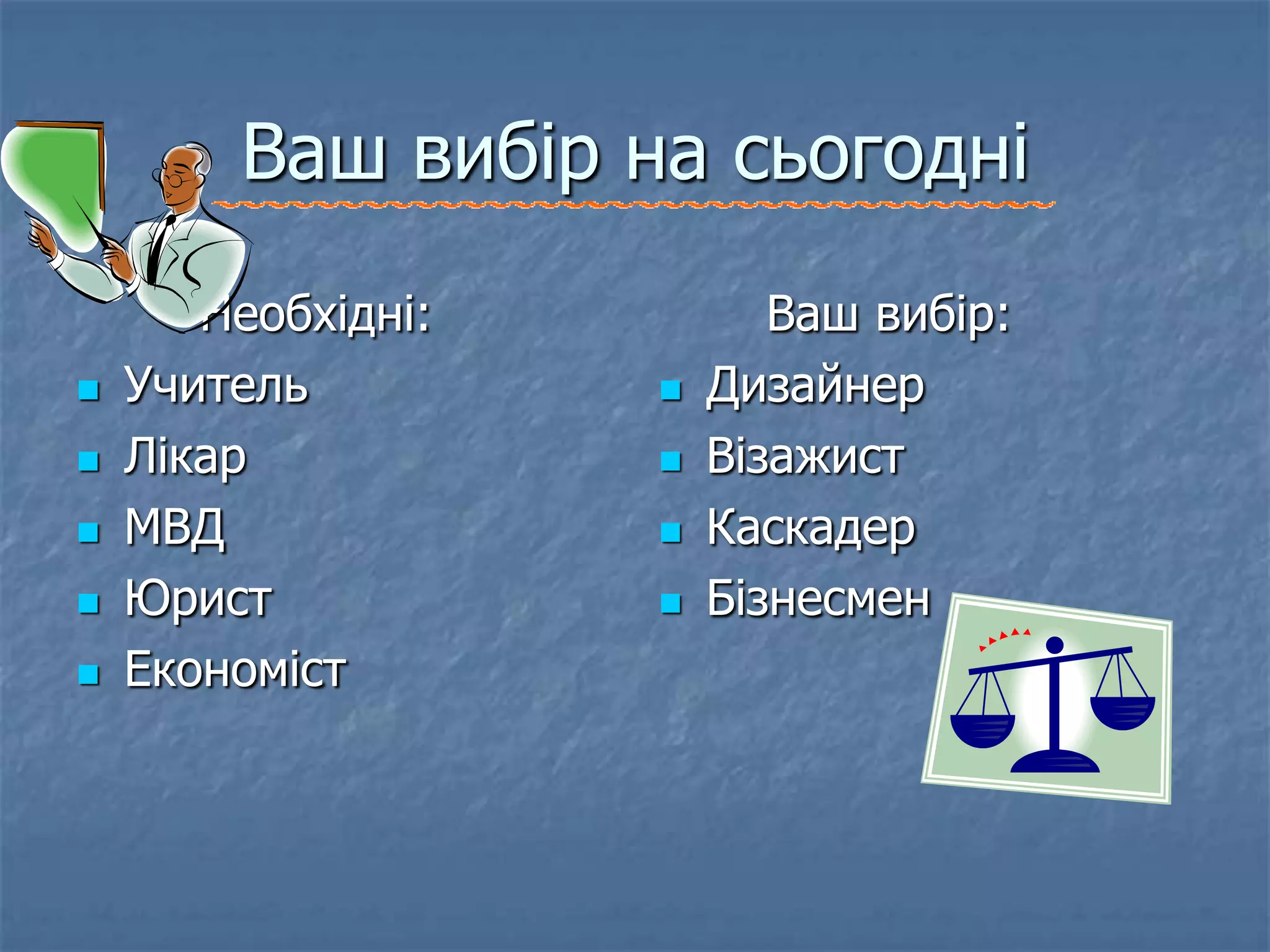Ваш вибір на сьогодні
       Необхідні:          Ваш вибір:
   Учитель            Дизайнер
   Лікар              Візажист
   МВД                Каскадер
   Юрист              Бізнесмен
   Економіст
 