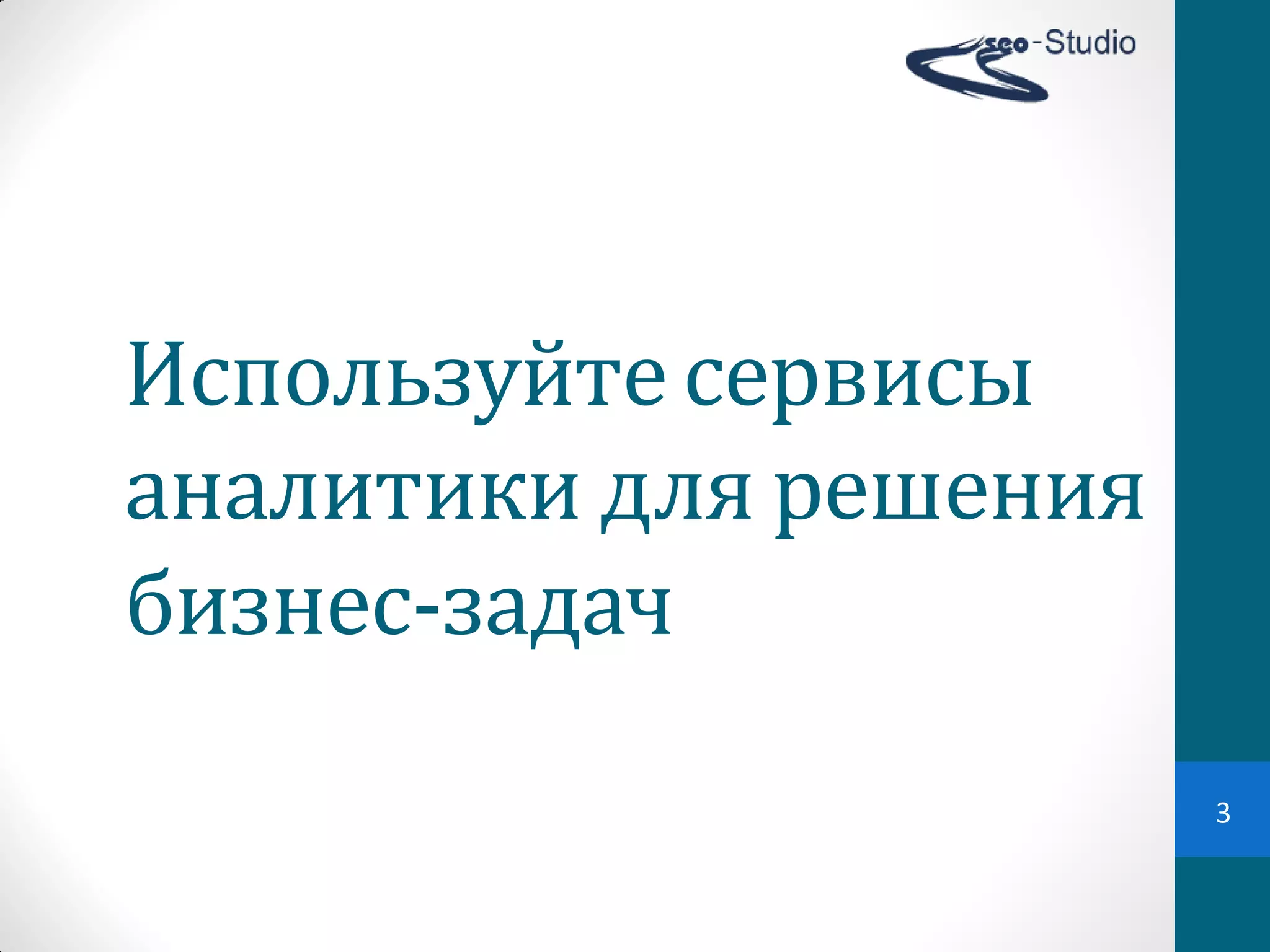 Используйте	
  сервисы	
  
аналитики	
  для решения	
  
бизнес-задач	
  
                               3
 