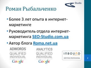 Роман	
  Рыбальченко
• Более  3  лет  опыта  в  интернет-
  маркетинге
• Руководитель  отдела  интернет-
  маркетинга  SEO-Studio.com.ua
• Автор  блога  Roma.net.ua


                                       2
 