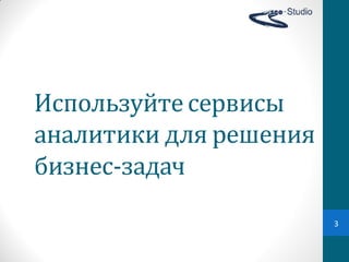 Используйте	
  сервисы	
  
аналитики	
  для решения	
  
бизнес-задач	
  
                               3
 