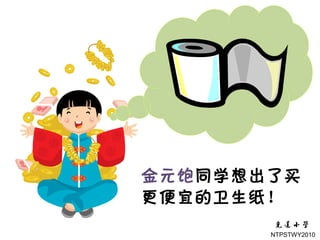 金元饱同学想出了买
更便宜的卫生纸！
       NTPSTWY2010
 