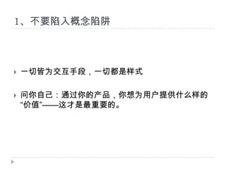 1、不要陷入概念陷阱一切皆为交互手段，一切都是样式问你自己：通过你的产品，你想为用户提供什么样的“价值”——这才是最重要的。