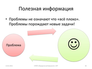 Полезная информация
• Проблемы не означают что «всё плохо».
  Проблемы порождают новые задачи!




Проблема
                                                      
13.02.2010        СПбГУ, Юридический факультет, СИТ       39
 