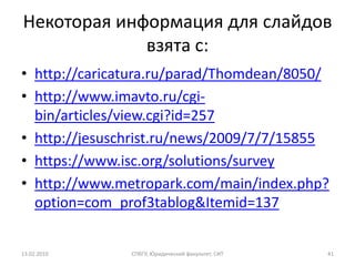 Некоторая информация для слайдов
             взята с:
• http://caricatura.ru/parad/Thomdean/8050/
• http://www.imavto.ru/cgi-
  bin/articles/view.cgi?id=257
• http://jesuschrist.ru/news/2009/7/7/15855
• https://www.isc.org/solutions/survey
• http://www.metropark.com/main/index.php?
  option=com_prof3tablog&Itemid=137


13.02.2010     СПбГУ, Юридический факультет, СИТ   41
 