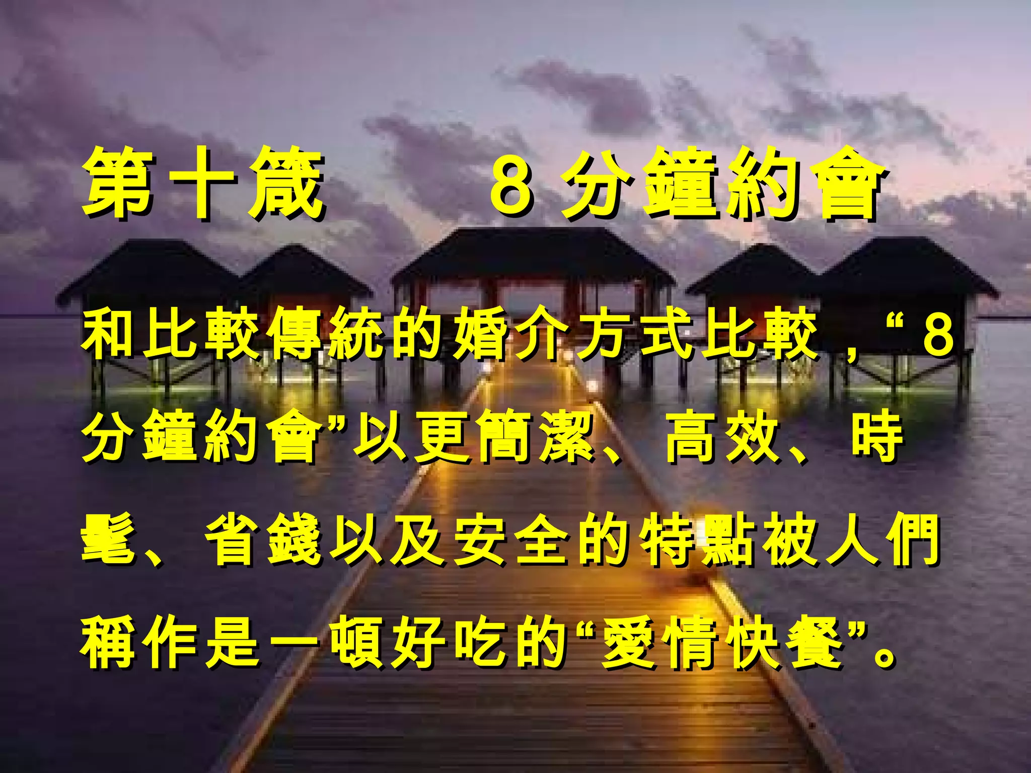 第十箴  8 分鐘約會 和比較傳統的婚介方式比較，“ 8 分鐘約會”以更簡潔、高效、時髦、省錢以及安全的特點被人們稱作是一頓好吃的“愛情快餐”。  