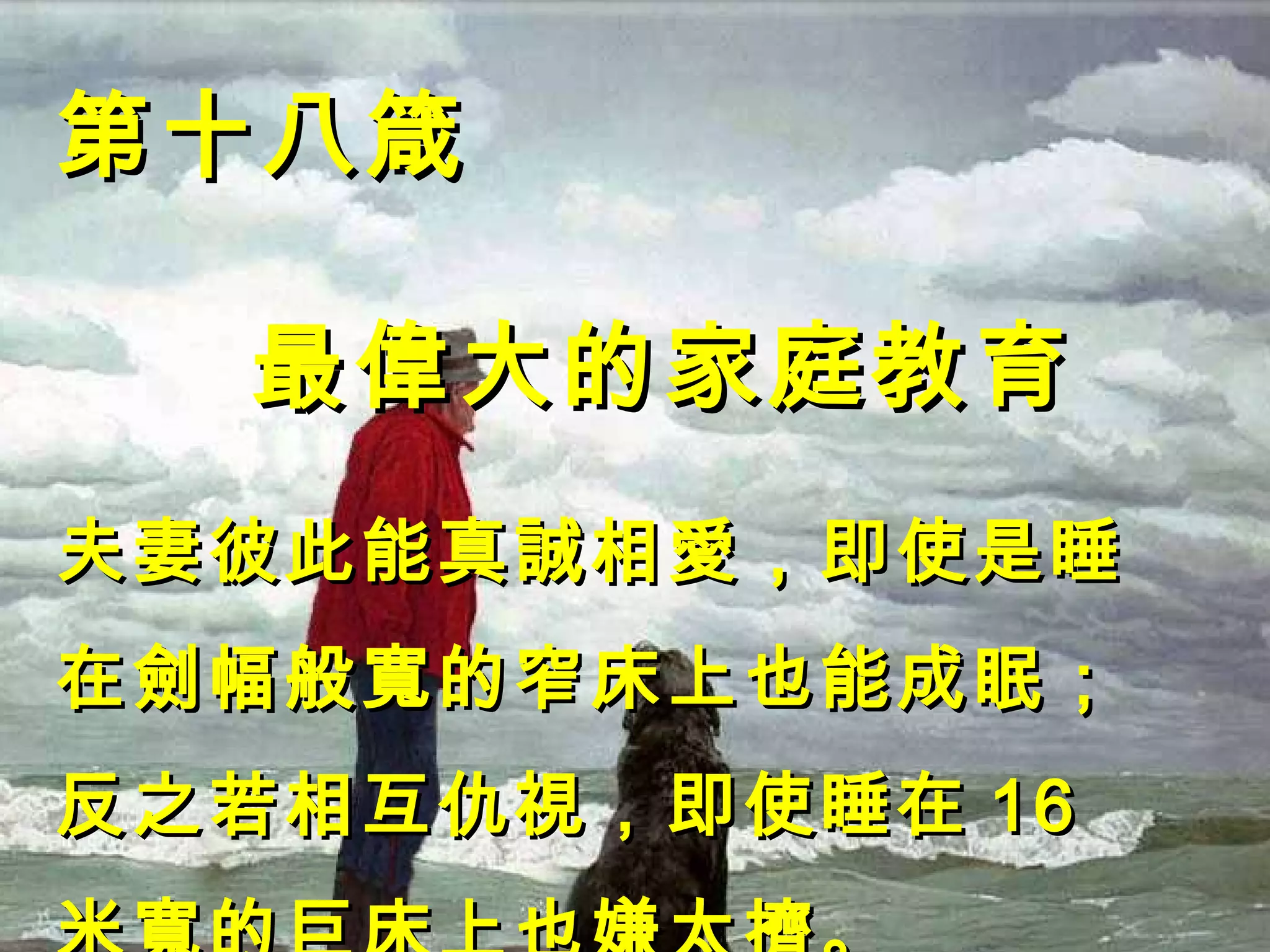 第十八箴 最偉大的家庭教育 夫妻彼此能真誠相愛，即使是睡在劍幅般寬的窄床上也能成眠；反之若相互仇視，即使睡在 16 米寬的巨床上也嫌太擠。 