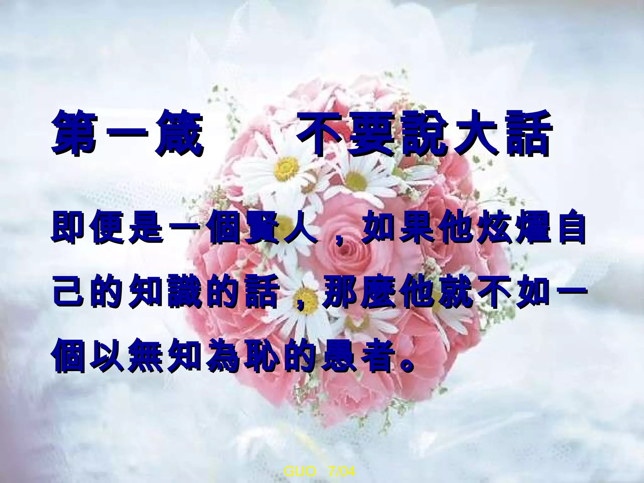 第一箴  不要說大話 即便是一個賢人，如果他炫燿自己的知識的話，那麼他就不如一個以無知為恥的愚者。  GUO  7/04 