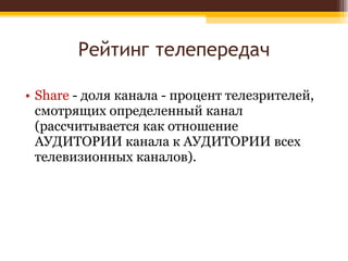 Рейтинг телепередач Share  - доля канала - процент телезрителей, смотрящих определенный канал (рассчитывается как отношение АУДИТОРИИ канала к АУДИТОРИИ всех телевизионных каналов).  