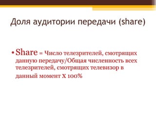 Доля аудитории передачи ( share) Share  = Число телезрителей, смотрящих данную передачу/Общая численность всех телезрителей, смотрящих телевизор в данный момент  х  100%  