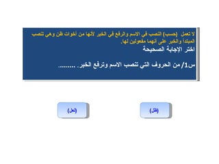 (لعل) (ظل)   لا تعمل  ( حسب )  النصب في الاسم والرفع في الخبر لأنها من أخوات ظن وهي تنصب المبتدأ والخبر على أنهما مفعولين لها . اختر الإجابة الصحيحة س 1/  من الحروف التي تنصب الاسم وترفع الخبر .  ........ . 
