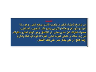أحسنت من نواسخ المبتدأ والخبر ما ينصب الاسم ويرفع الخبر، وهو ستة أحرف :  منها  لعل ومعناها :  للترجي وهو :  طلب المحبوب المستقرب حصوله كقولك :  لعل الله يرحمني، أو للإشفاق وهو :  توقع المكروه كقولك :  لعل زيدًا هالك أو للتعليل كقوله تعالى :   فَقُولَا لَهُ قَوْلًا لَيِّنًا لَعَلَّهُ يَتَذَكَّرُ } [ طه :44].  أي لكي يتذكر نص على ذلك الأخفش . 