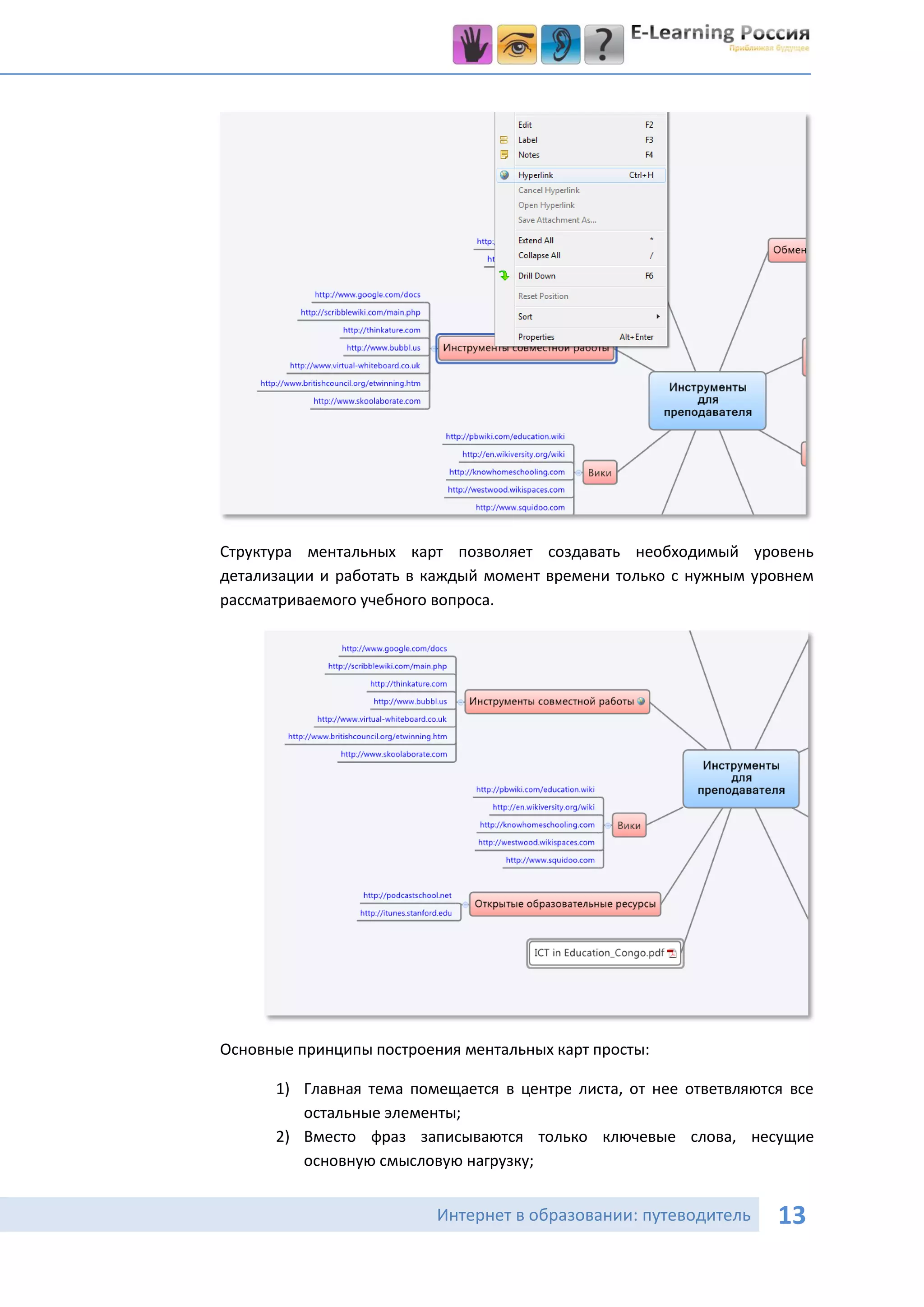 Структура ментальных карт позволяет создавать необходимый уровень
детализации и работать в каждый момент времени только с нужным уровнем
рассматриваемого учебного вопроса.




Основные принципы построения ментальных карт просты:

      1) Главная тема помещается в центре листа, от нее ответвляются все
         остальные элементы;
      2) Вместо фраз записываются только ключевые слова, несущие
         основную смысловую нагрузку;


                          Интернет в образовании: путеводитель     13
 
