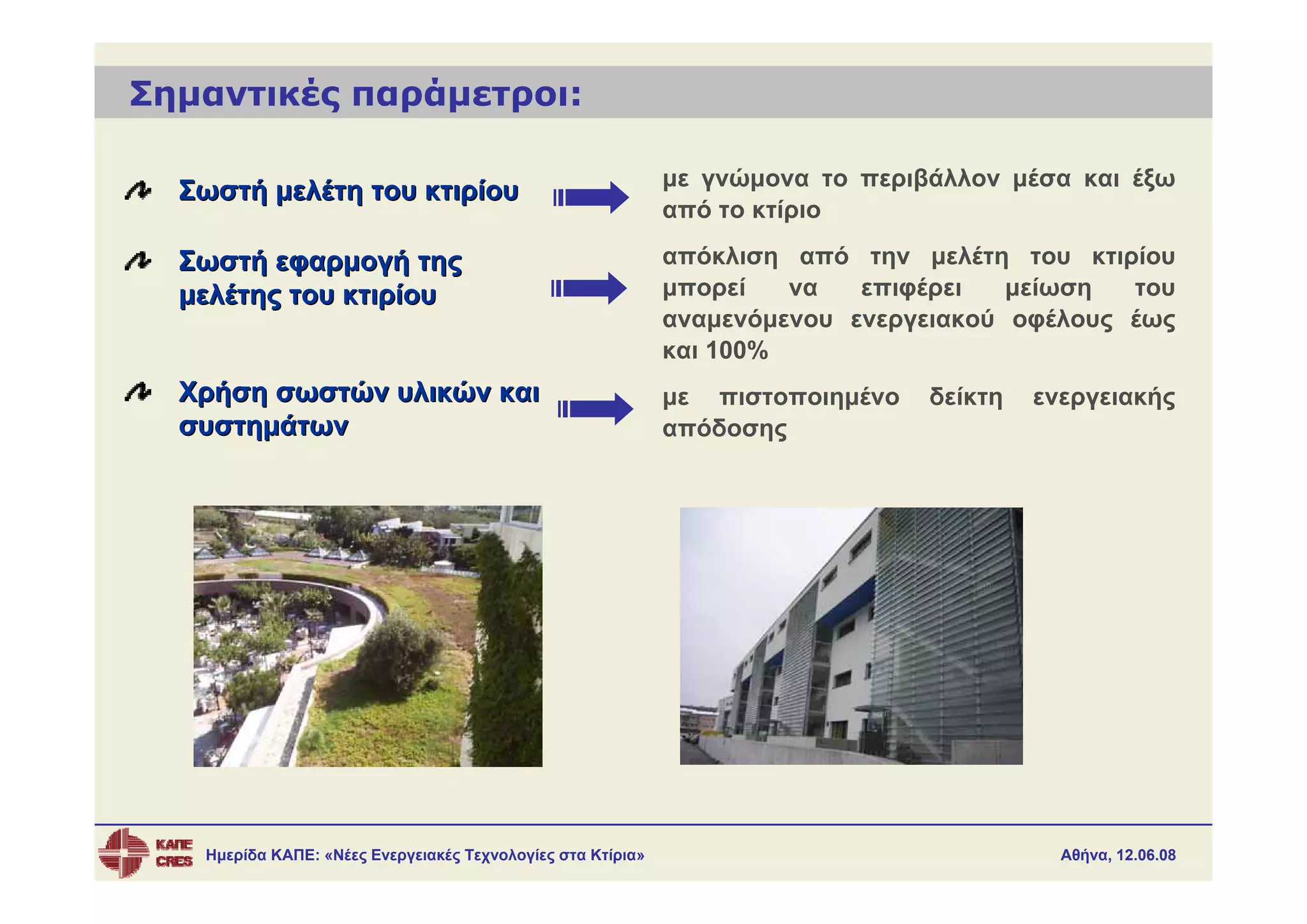Σημαντικές παράμετροι:

                                                             με γνώμονα το περιβάλλον μέσα και έξω
  Σωστή μελέτη του κτιρίου
                                                             από το κτίριο

  Σωστή εφαρμογή της                                         απόκλιση από την μελέτη του κτιρίου
  μελέτης του κτιρίου                                        μπορεί   να   επιφέρει   μείωση  του
                                                             αναμενόμενου ενεργειακού οφέλους έως
                                                             και 100%
  Χρήση σωστών υλικών και                                    με πιστοποιημένο   δείκτη   ενεργειακής
  συστημάτων                                                 απόδοσης




   Ημερίδα ΚΑΠΕ: «Νέες Ενεργειακές Τεχνολογίες στα Κτίρια»                                 Αθήνα, 12.06.08
 