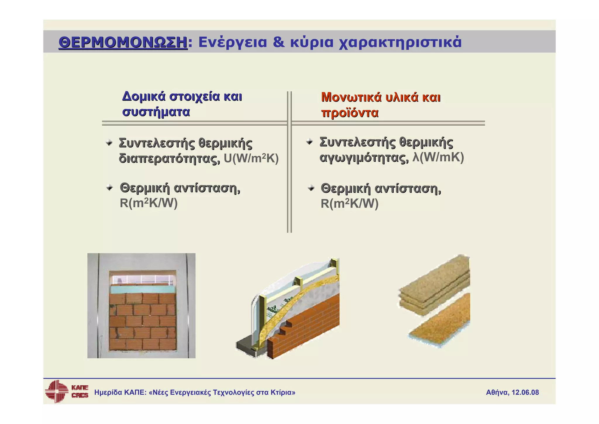 ΘΕΡΜΟΜΟΝΩΣΗ: Ενέργεια & κύρια χαρακτηριστικά
ΘΕΡΜΟΜΟΝΩΣΗ


          Δομικά στοιχεία και                                Μονωτικά υλικά και
          συστήματα                                          προϊόντα

         Συντελεστής θερμικής                                Συντελεστής θερμικής
         διαπερατότητας, U(W/m2K)                            αγωγιμότητας, λ(W/mK)

         Θερμική αντίσταση,                                  Θερμική αντίσταση,
         R(m2K/W)                                            R(m2K/W)




   Ημερίδα ΚΑΠΕ: «Νέες Ενεργειακές Τεχνολογίες στα Κτίρια»                           Αθήνα, 12.06.08
 
