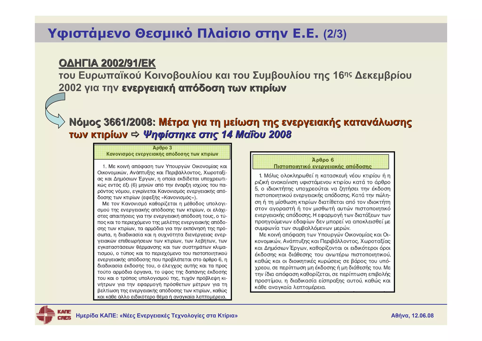 Υφιστάμενο Θεσμικό Πλαίσιο στην Ε.Ε. (2/3)

 ΟΔΗΓΙΑ 2002/91/ΕΚ
 του Ευρωπαϊκού Κοινοβουλίου και του Συμβουλίου της 16ης Δεκεμβρίου
 2002 για την ενεργειακή απόδοση των κτιρίων


  Νόμος 3661/2008: Μέτρα για τη μείωση της ενεργειακής κατανάλωσης
  των κτιρίων Ψηφίστηκε στις 14 Μαΐου 2008




    Ημερίδα ΚΑΠΕ: «Νέες Ενεργειακές Τεχνολογίες στα Κτίρια»    Αθήνα, 12.06.08
 