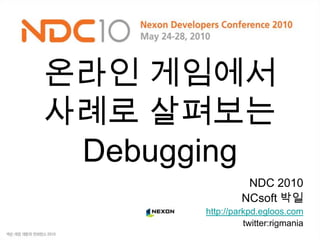 온라인 게임에서사례로 살펴보는 Debugging NDC 2010 NCsoft 박일 http://parkpd.egloos.com twitter:rigmania 