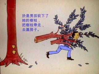 於是男孩砍下了 她的樹枝， 把樹枝帶走， 去蓋房子。 