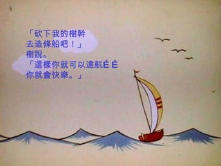 「砍下我的樹幹 去造條船吧！」 樹說。 「這樣你就可以遠航…… 你就會快樂。」 