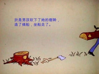 於是男孩砍下了她的樹幹， 造了條船，坐船走了。 