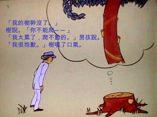 「我的樹幹沒了。」 樹說。「你不能爬──」 「我太累了，爬不動的。」男孩說。 「我很抱歉。」樹嘆了口氣。 