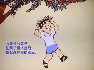收集她的葉子， 把葉子編成皇冠， 扮起森林裡的國王。 
