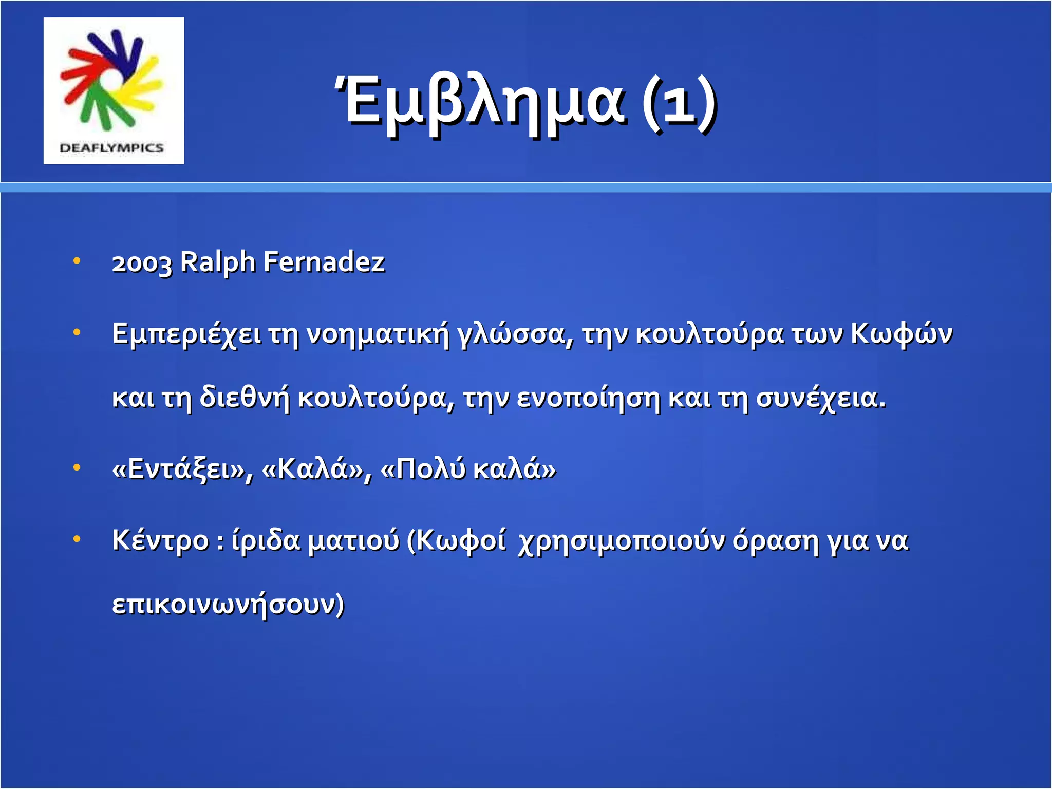 Έμβλημα (1) 2003  Ralph Fernadez   Εμπεριέχει τη νοηματική γλώσσα, την κουλτούρα των Κωφών και τη διεθνή κουλτούρα, την ενοποίηση και τη συνέχεια. «Εντάξει», «Καλά», «Πολύ καλά»  Κέντρο : ίριδα ματιού (Κωφοί  χρησιμοποιούν όραση για να επικοινωνήσουν) 