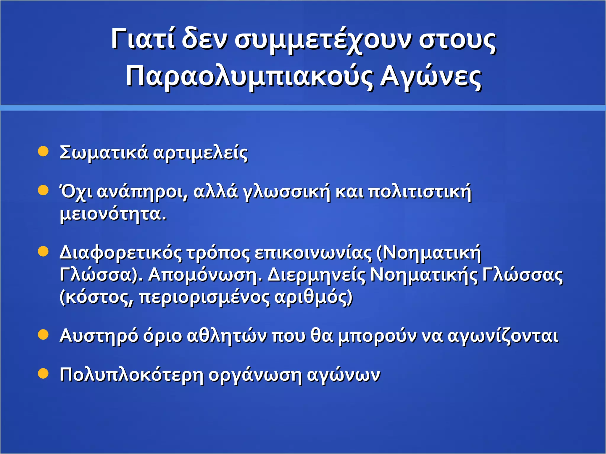 Γιατί δεν συμμετέχουν στους Παραολυμπιακούς Αγώνες Σωματικά αρτιμελείς Όχι ανάπηροι, αλλά γλωσσική και πολιτιστική μειονότητα.  Διαφορετικός τρόπος επικοινωνίας (Νοηματική Γλώσσα). Απομόνωση. Διερμηνείς Νοηματικής Γλώσσας (κόστος, περιορισμένος αριθμός) Αυστηρό όριο αθλητών που θα μπορούν να αγωνίζονται Πολυπλοκότερη οργάνωση αγώνων 