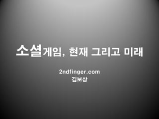 소셜게임, 현재 그리고 미래
     2ndfinger.com
         김보상
 