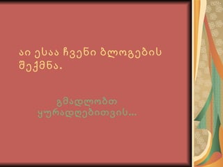 აი ესაა ჩვენი ბლოგების შექმნა.   გმადლობთ ყურადღებითვის... 