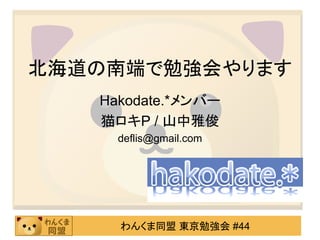 北海道の南端で勉強会やります
   Hakodate.*メンバー
   猫ロキP / 山中雅俊
     deflis@gmail.com




     わんくま同盟 東京勉強会 #44
 