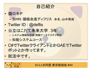 自己紹介
• 猫ロキP
 – 別HN：猫吸血鬼ディフリス 本名：山中雅俊
• Twitter ID : @deflis
• 公立はこだて未来大学 3年
 – システム情報科学部 情報アーキテクチャ学科
 – 知能システムコース
• C#でTwi...