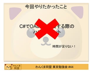 今回やりたかったこと



C#でOAuthを実装する際の
    ハマリポイント

           時間が足りない！




    わんくま同盟 東京勉強会 #44
 