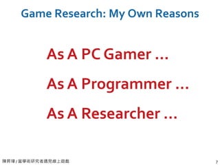 陳昇瑋 / 當學術研究者遇見線上遊戲 7
Game Research: My Own Reasons
As A PC Gamer …
As A Programmer …
As A Researcher …
 