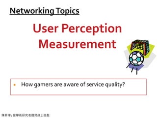 陳昇瑋 / 當學術研究者遇見線上遊戲
NetworkingTopics
How gamers are aware of service quality?
User Perception
Measurement
 