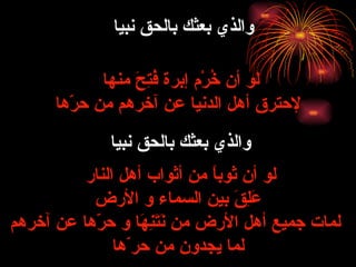 والذي بعثك بالحق  نبيا لو أن خُرْم إبرة فُتِحَ منها  لإ حترق أهل الدنيا عن آخرهم من حرّها   لو أن ثوباً من أثواب أهل النار  عَلِقَ بين السماء و الأرض لمات جميع أهل الأرض من نَتَنِهَا و  حرّها  عن آخرهم لما يجدون من حر ّ ها والذي بعثك بالحق  نبيا 