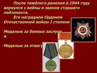После тяжёлого ранения в 1944 году вернулся с войны в звании старшего лейтенанта. Его наградили Орденом Отечественной войны  I  степени Медалью за боевые заслуги и Медалью за отвагу 