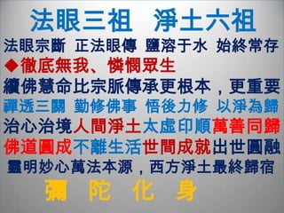     永  明  延  壽  禪  師阿彌陀佛名號    由西方淨土信仰成為佛門共誦之名號佛教史上首位透過宗門禪而融攝教  律     並提倡「禪淨雙修」法門者九旬習定  鷃雀築巢  聞墜薪聲  豁然契悟撲落非他物，縱橫不是塵   山河並大地，全露法王身因學佛者   重禪輕淨     以祖師身份     修禪閱歷   修淨心得     倡禪淨雙修