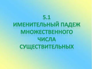 5.1Именительный падежМножественногоЧисласуществительных